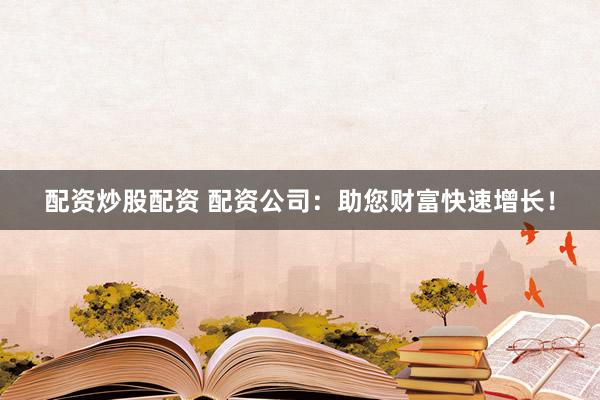 配资炒股配资 配资公司：助您财富快速增长！