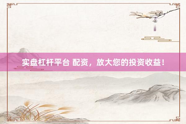 实盘杠杆平台 配资，放大您的投资收益！