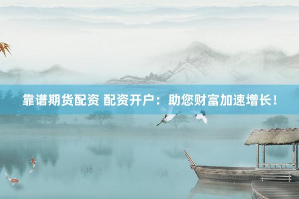靠谱期货配资 配资开户：助您财富加速增长！