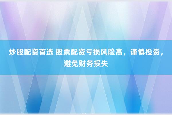 炒股配资首选 股票配资亏损风险高，谨慎投资，避免财务损失