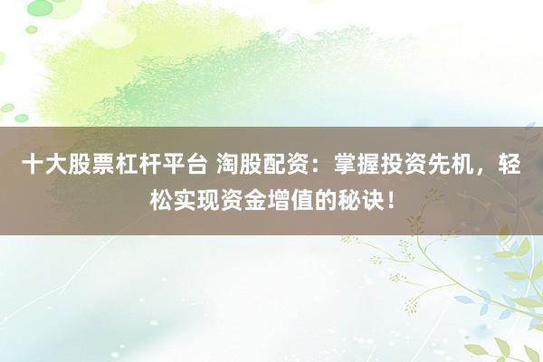 十大股票杠杆平台 淘股配资：掌握投资先机，轻松实现资金增值的秘诀！