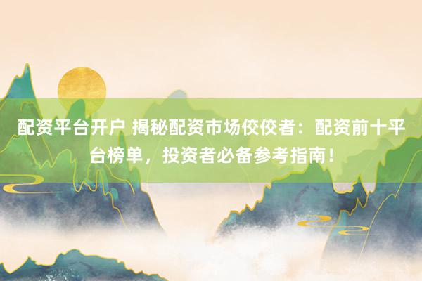 配资平台开户 揭秘配资市场佼佼者：配资前十平台榜单，投资者必备参考指南！