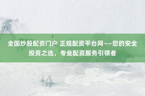 全国炒股配资门户 正规配资平台网——您的安全投资之选，专业配资服务引领者