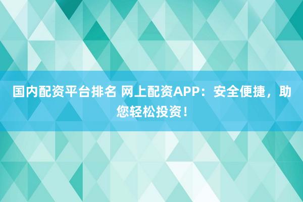 国内配资平台排名 网上配资APP：安全便捷，助您轻松投资！