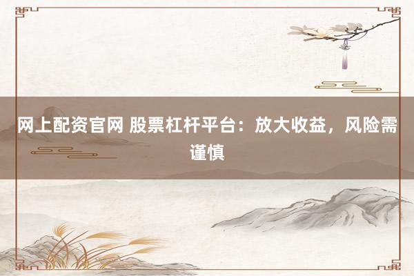 网上配资官网 股票杠杆平台：放大收益，风险需谨慎
