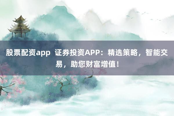 股票配资app  证券投资APP：精选策略，智能交易，助您财富增值！
