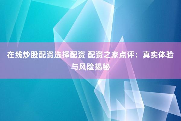 在线炒股配资选择配资 配资之家点评：真实体验与风险揭秘
