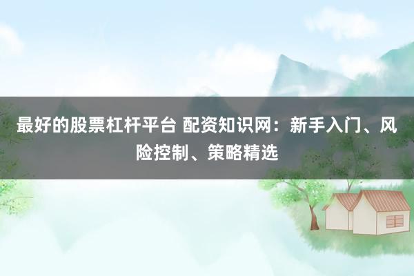 最好的股票杠杆平台 配资知识网：新手入门、风险控制、策略精选