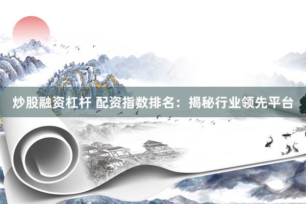 炒股融资杠杆 配资指数排名：揭秘行业领先平台