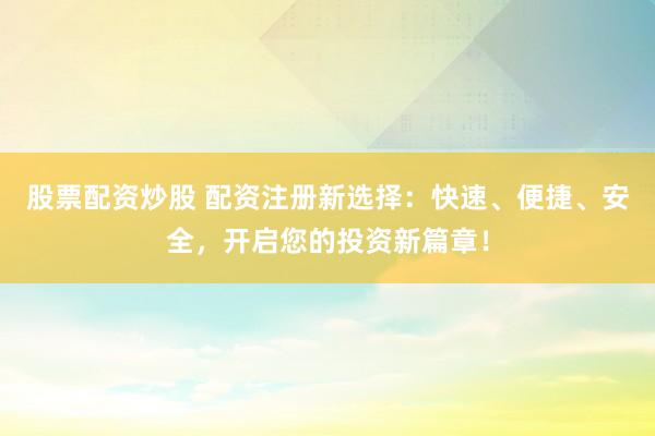 股票配资炒股 配资注册新选择：快速、便捷、安全，开启您的投资新篇章！