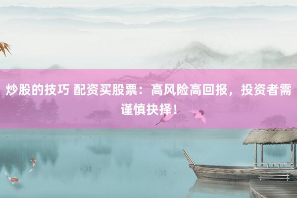 炒股的技巧 配资买股票：高风险高回报，投资者需谨慎抉择！