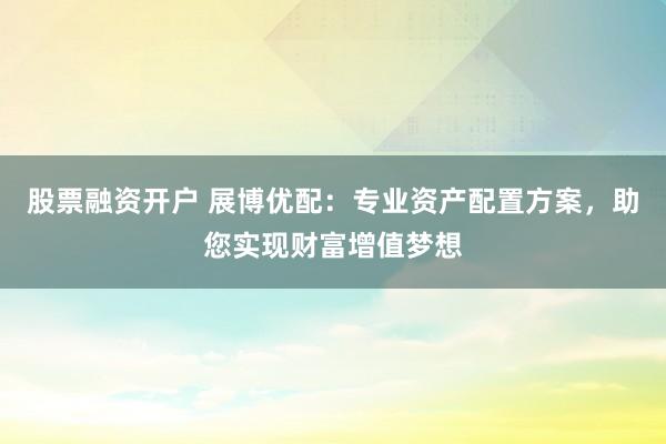 股票融资开户 展博优配：专业资产配置方案，助您实现财富增值梦想