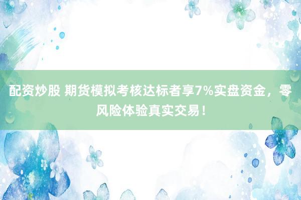 配资炒股 期货模拟考核达标者享7%实盘资金，零风险体验真实交易！