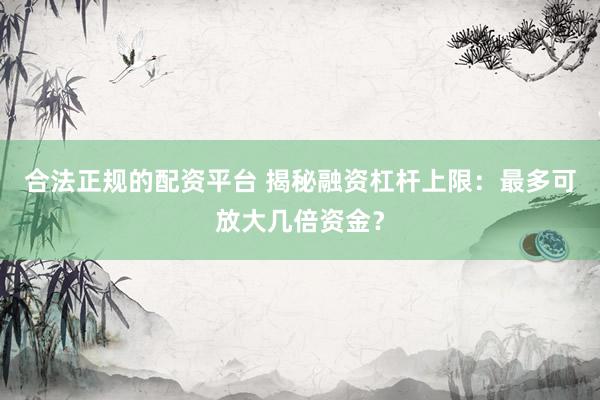 合法正规的配资平台 揭秘融资杠杆上限：最多可放大几倍资金？