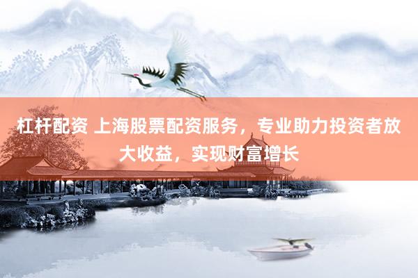 杠杆配资 上海股票配资服务，专业助力投资者放大收益，实现财富增长