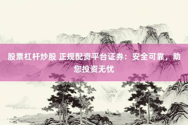 股票杠杆炒股 正规配资平台证券：安全可靠，助您投资无忧