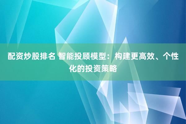 配资炒股排名 智能投顾模型：构建更高效、个性化的投资策略