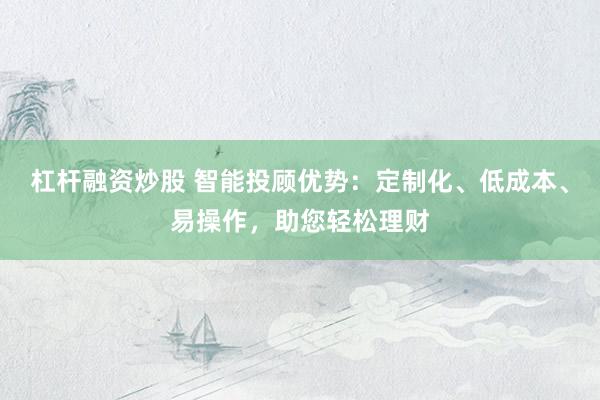 杠杆融资炒股 智能投顾优势：定制化、低成本、易操作，助您轻松理财