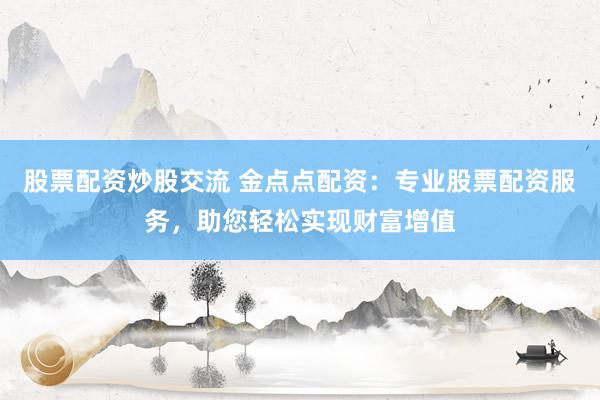 股票配资炒股交流 金点点配资：专业股票配资服务，助您轻松实现财富增值