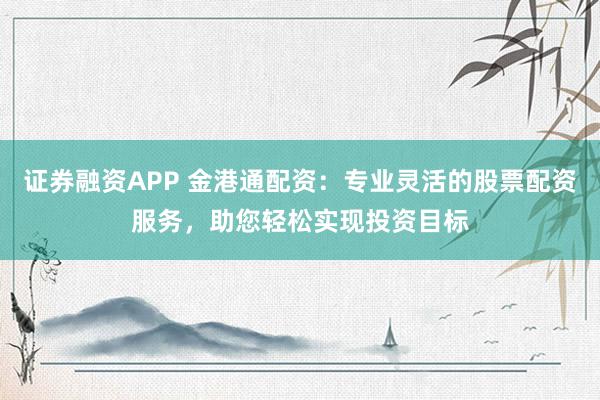 证券融资APP 金港通配资：专业灵活的股票配资服务，助您轻松实现投资目标