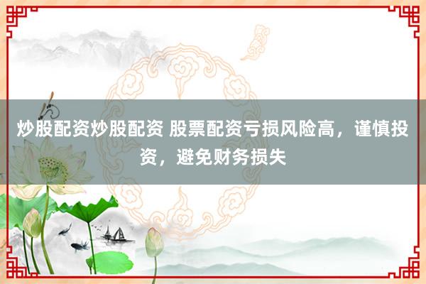 炒股配资炒股配资 股票配资亏损风险高，谨慎投资，避免财务损失