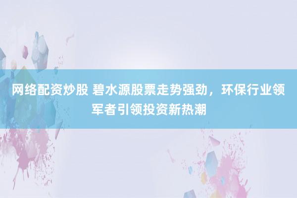 网络配资炒股 碧水源股票走势强劲，环保行业领军者引领投资新热潮