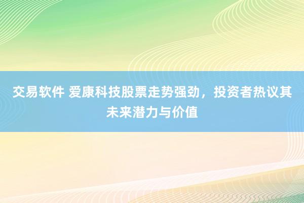 交易软件 爱康科技股票走势强劲，投资者热议其未来潜力与价值