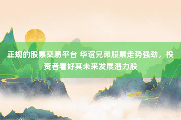 正规的股票交易平台 华谊兄弟股票走势强劲，投资者看好其未来发展潜力股