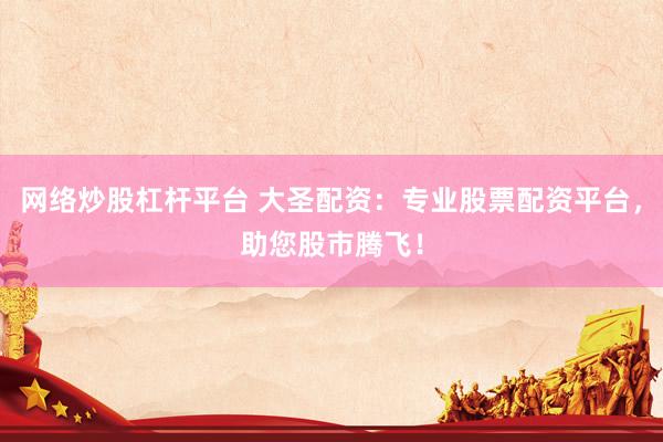 网络炒股杠杆平台 大圣配资：专业股票配资平台，助您股市腾飞！
