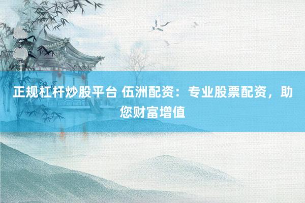 正规杠杆炒股平台 伍洲配资：专业股票配资，助您财富增值
