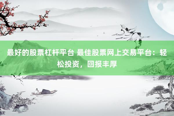 最好的股票杠杆平台 最佳股票网上交易平台：轻松投资，回报丰厚