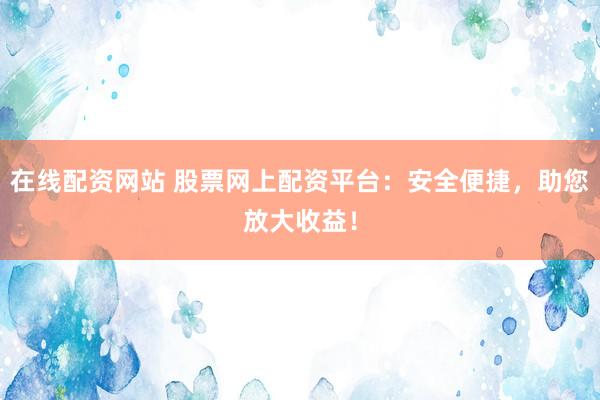 在线配资网站 股票网上配资平台：安全便捷，助您放大收益！