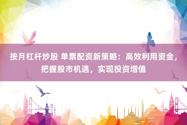 按月杠杆炒股 单票配资新策略：高效利用资金，把握股市机遇，实现投资增值