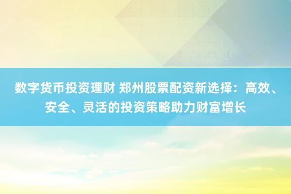 数字货币投资理财 郑州股票配资新选择：高效、安全、灵活的投资策略助力财富增长