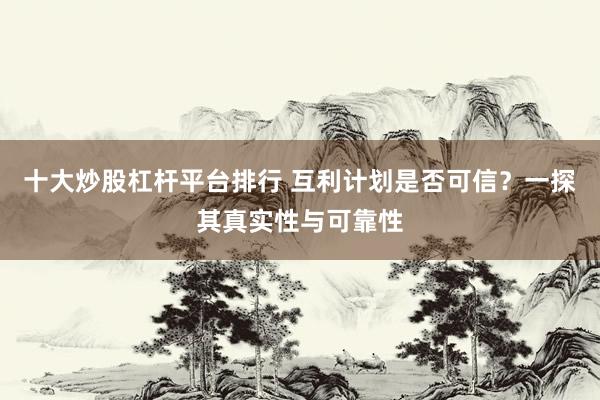 十大炒股杠杆平台排行 互利计划是否可信？一探其真实性与可靠性