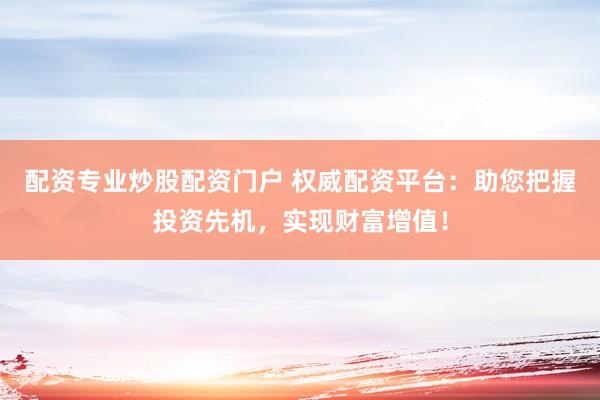 配资专业炒股配资门户 权威配资平台：助您把握投资先机，实现财富增值！