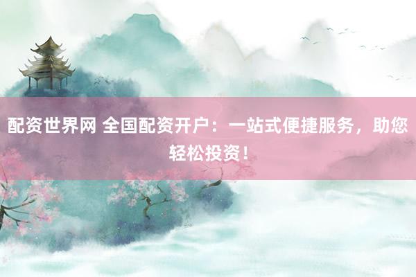 配资世界网 全国配资开户：一站式便捷服务，助您轻松投资！