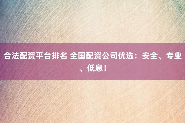 合法配资平台排名 全国配资公司优选：安全、专业、低息！