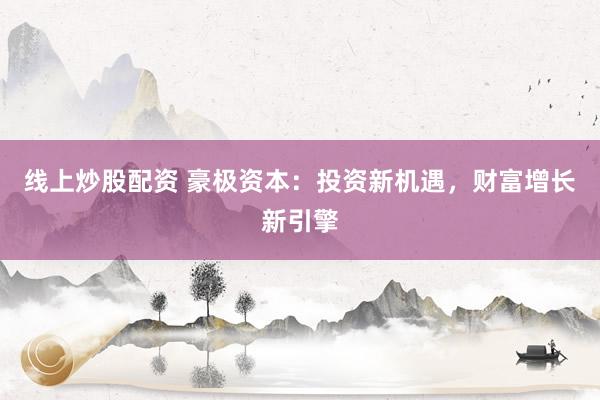 线上炒股配资 豪极资本：投资新机遇，财富增长新引擎