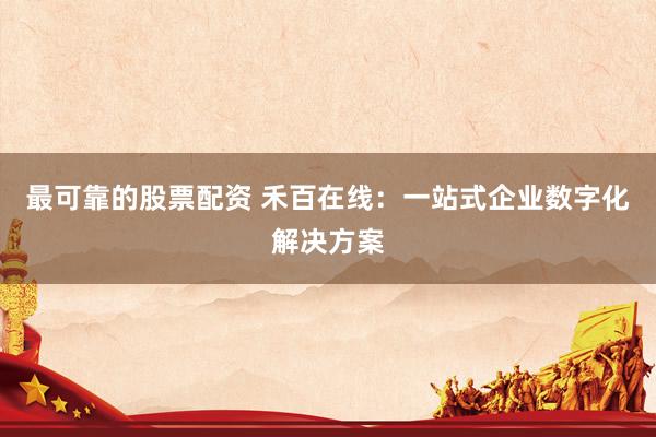 最可靠的股票配资 禾百在线：一站式企业数字化解决方案