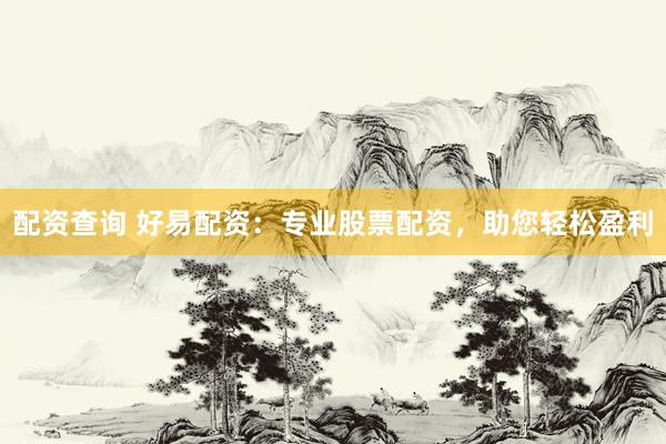 配资查询 好易配资：专业股票配资，助您轻松盈利