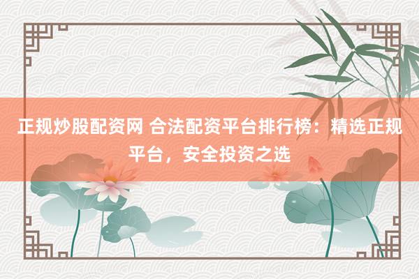 正规炒股配资网 合法配资平台排行榜：精选正规平台，安全投资之选