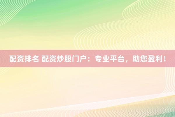 配资排名 配资炒股门户：专业平台，助您盈利！