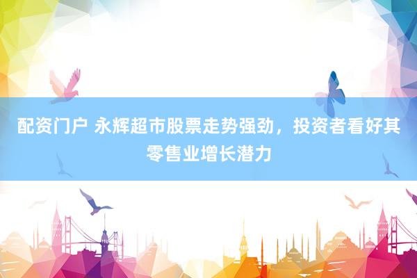 配资门户 永辉超市股票走势强劲，投资者看好其零售业增长潜力