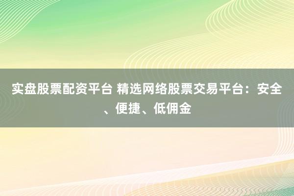 实盘股票配资平台 精选网络股票交易平台：安全、便捷、低佣金