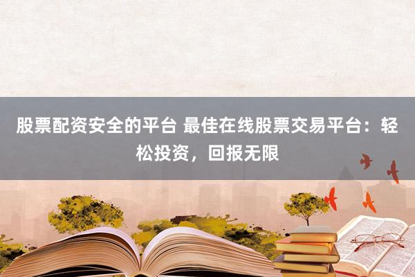 股票配资安全的平台 最佳在线股票交易平台：轻松投资，回报无限