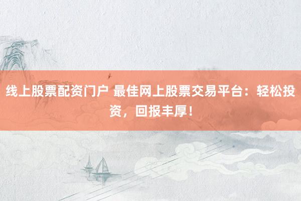 线上股票配资门户 最佳网上股票交易平台：轻松投资，回报丰厚！