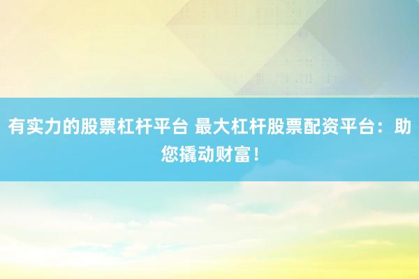 有实力的股票杠杆平台 最大杠杆股票配资平台：助您撬动财富！