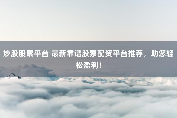 炒股股票平台 最新靠谱股票配资平台推荐，助您轻松盈利！