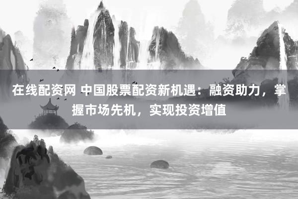在线配资网 中国股票配资新机遇：融资助力，掌握市场先机，实现投资增值